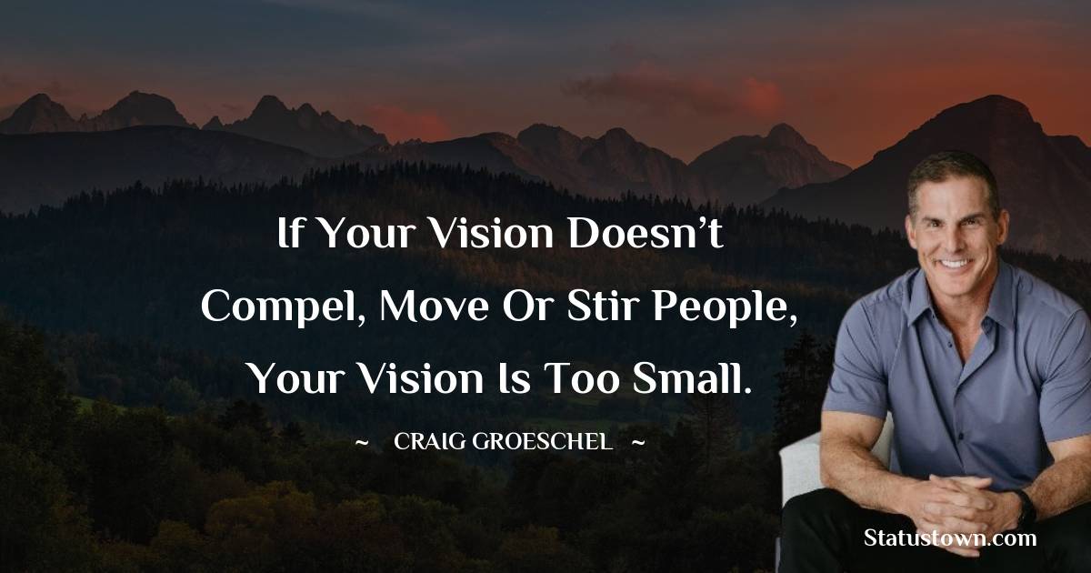 Craig Groeschel Quotes - If your vision doesn’t compel, move or stir people, your vision is too small.